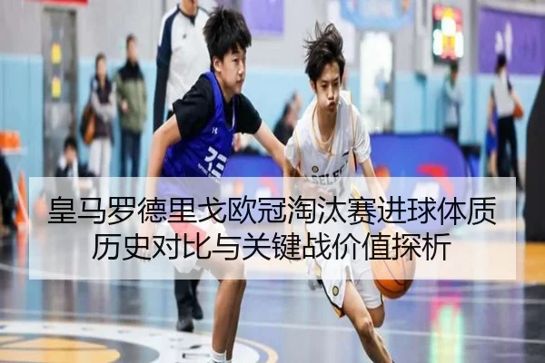 皇马罗德里戈欧冠淘汰赛进球体质历史对比与关键战价值探析