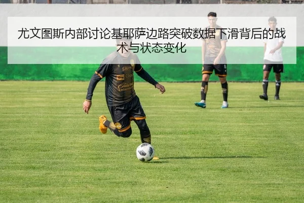 尤文图斯内部讨论基耶萨边路突破数据下滑背后的战术与状态变化