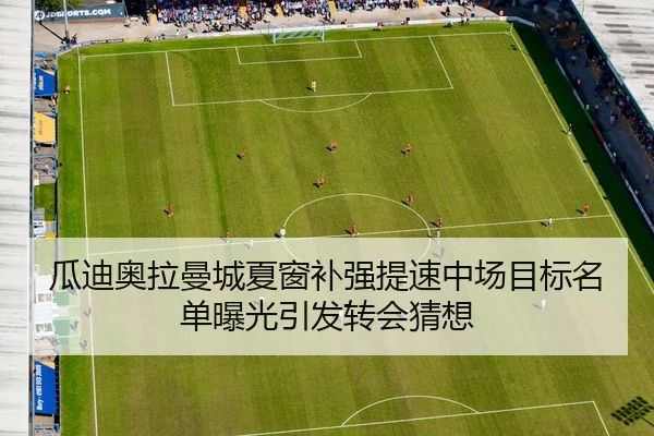瓜迪奥拉曼城夏窗补强提速中场目标名单曝光引发转会猜想
