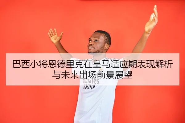 巴西小将恩德里克在皇马适应期表现解析与未来出场前景展望