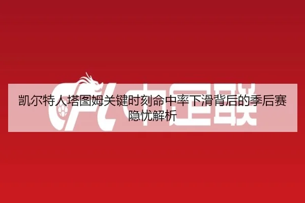凯尔特人塔图姆关键时刻命中率下滑背后的季后赛隐忧解析
