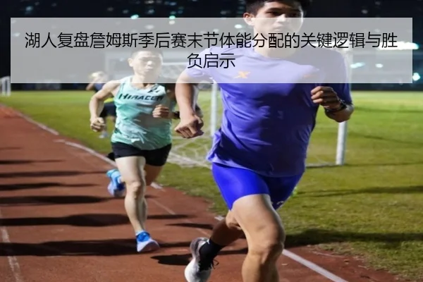 湖人复盘詹姆斯季后赛末节体能分配的关键逻辑与胜负启示