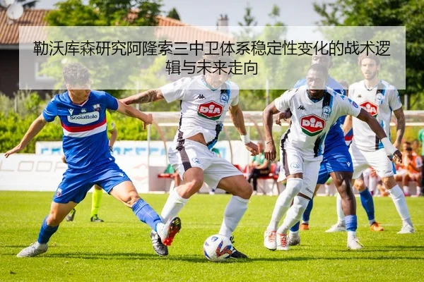勒沃库森研究阿隆索三中卫体系稳定性变化的战术逻辑与未来走向