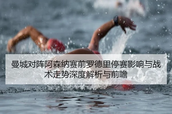 曼城对阵阿森纳赛前罗德里停赛影响与战术走势深度解析与前瞻