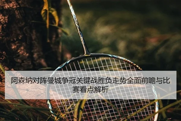 阿森纳对阵曼城争冠关键战胜负走势全面前瞻与比赛看点解析