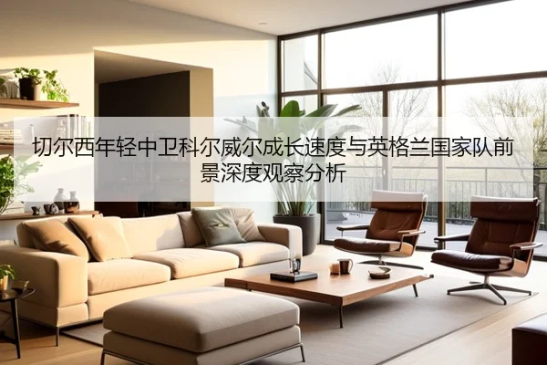 切尔西年轻中卫科尔威尔成长速度与英格兰国家队前景深度观察分析