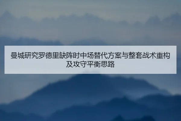 曼城研究罗德里缺阵时中场替代方案与整套战术重构及攻守平衡思路