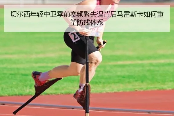 切尔西年轻中卫季前赛频繁失误背后马雷斯卡如何重塑防线体系