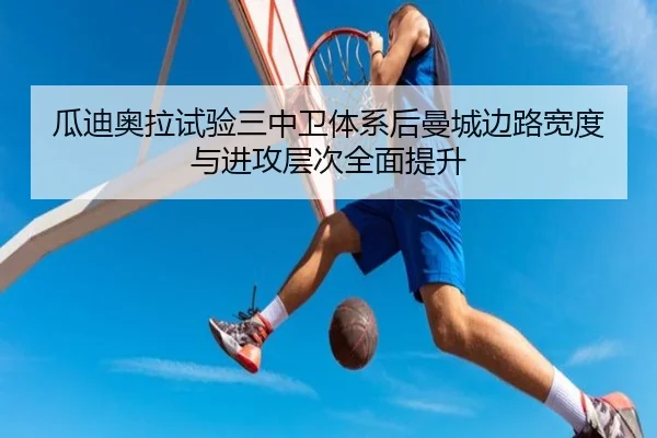 瓜迪奥拉试验三中卫体系后曼城边路宽度与进攻层次全面提升